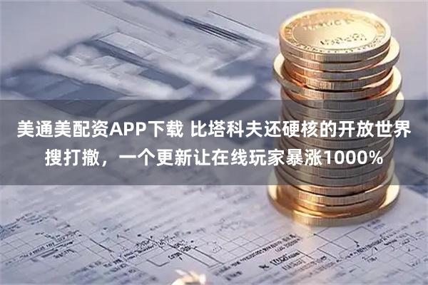 美通美配资APP下载 比塔科夫还硬核的开放世界搜打撤，一个更新让在线玩家暴涨1000%