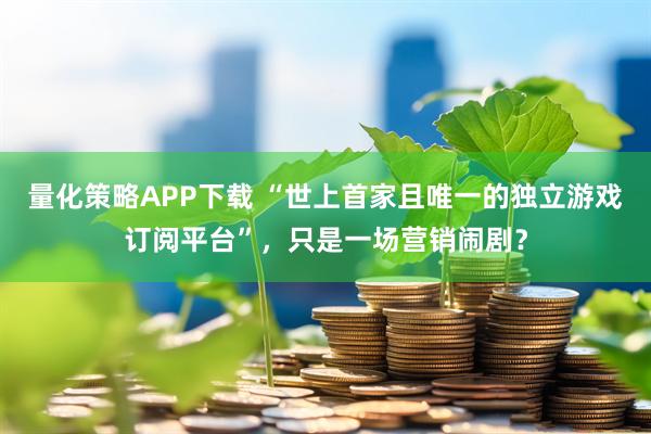 量化策略APP下载 “世上首家且唯一的独立游戏订阅平台”，只是一场营销闹剧？