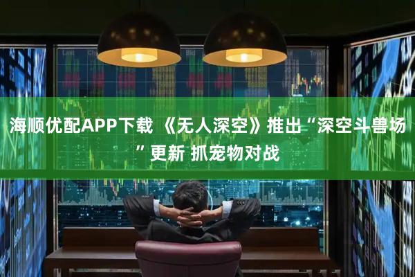 海顺优配APP下载 《无人深空》推出“深空斗兽场”更新 抓宠物对战