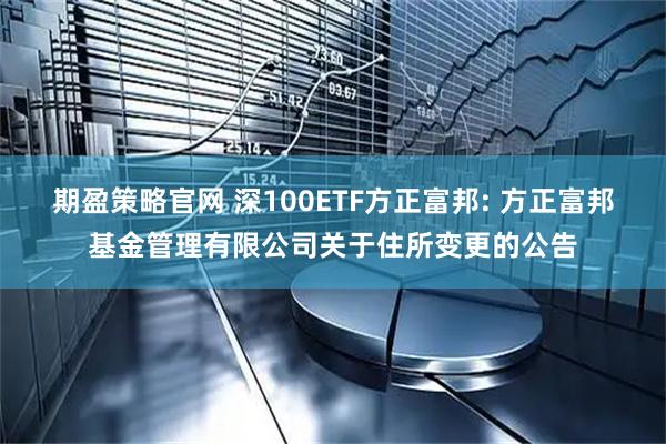 期盈策略官网 深100ETF方正富邦: 方正富邦基金管理有限公司关于住所变更的公告