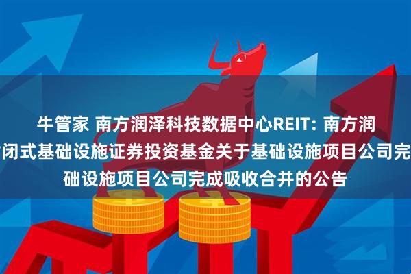 牛管家 南方润泽科技数据中心REIT: 南方润泽科技数据中心封闭式基础设施证券投资基金关于基础设施项目公司完成吸收合并的公告