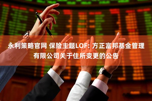 永利策略官网 保险主题LOF: 方正富邦基金管理有限公司关于住所变更的公告