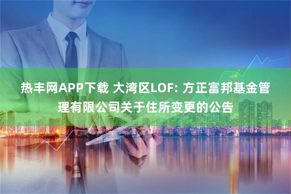 热丰网APP下载 大湾区LOF: 方正富邦基金管理有限公司关于住所变更的公告