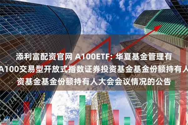 添利富配资官网 A100ETF: 华夏基金管理有限公司关于华夏中证A100交易型开放式指数证券投资基金基金份额持有人大会会议情况的公告