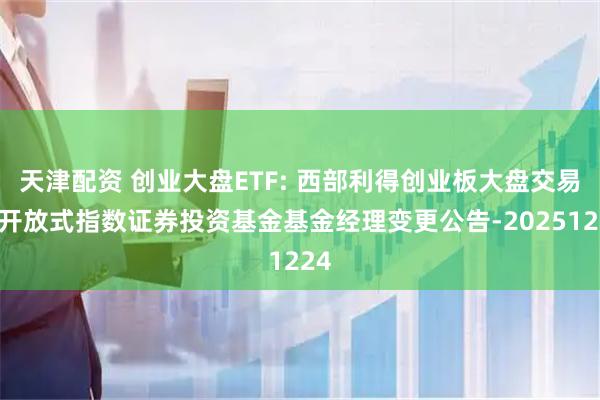 天津配资 创业大盘ETF: 西部利得创业板大盘交易型开放式指数证券投资基金基金经理变更公告-20251224