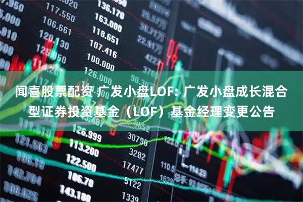 闻喜股票配资 广发小盘LOF: 广发小盘成长混合型证券投资基金（LOF）基金经理变更公告