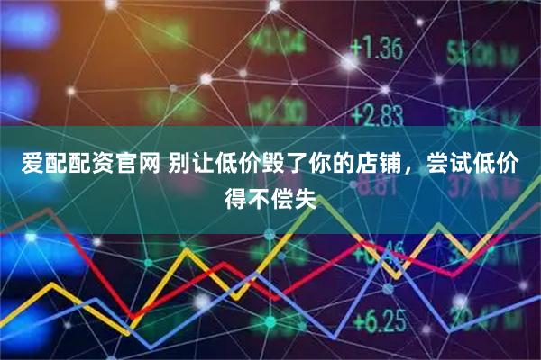 爱配配资官网 别让低价毁了你的店铺，尝试低价得不偿失