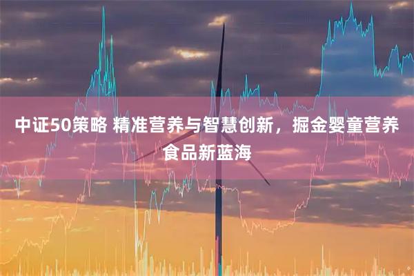 中证50策略 精准营养与智慧创新，掘金婴童营养食品新蓝海