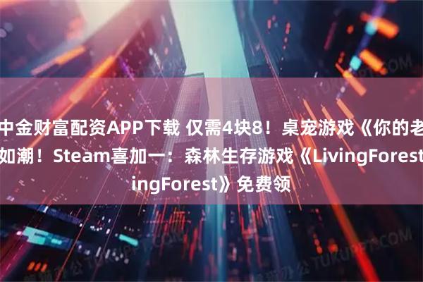 中金财富配资APP下载 仅需4块8！桌宠游戏《你的老婆》好评如潮！Steam喜加一：森林生存游戏《LivingForest》免费领