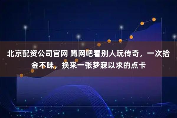 北京配资公司官网 蹲网吧看别人玩传奇，一次拾金不昧，换来一张梦寐以求的点卡