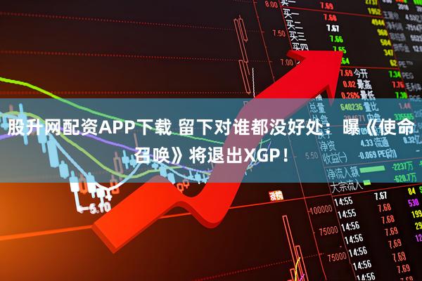 股升网配资APP下载 留下对谁都没好处：曝《使命召唤》将退出XGP！