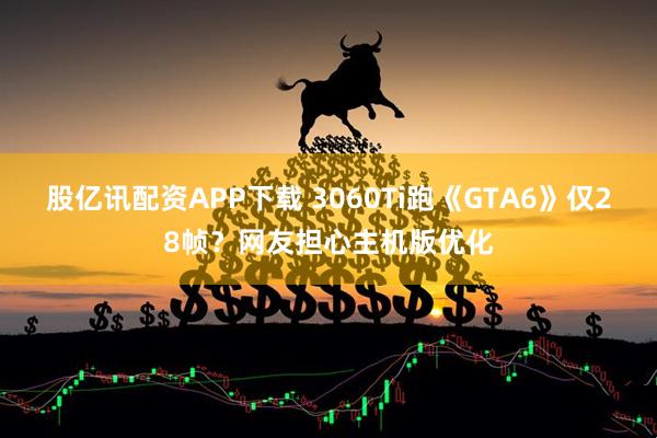 股亿讯配资APP下载 3060Ti跑《GTA6》仅28帧？网友担心主机版优化