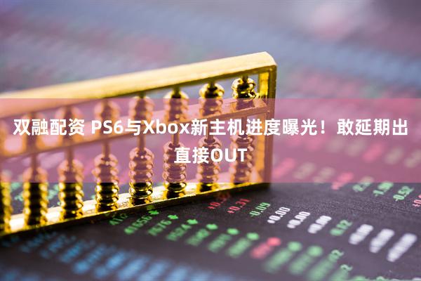 双融配资 PS6与Xbox新主机进度曝光！敢延期出直接OUT