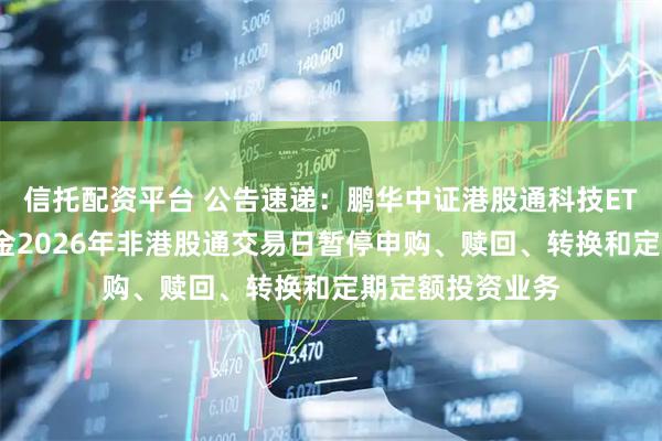 信托配资平台 公告速递：鹏华中证港股通科技ETF发起式联接基金2026年非港股通交易日暂停申购、赎回、转换和定期定额投资业务