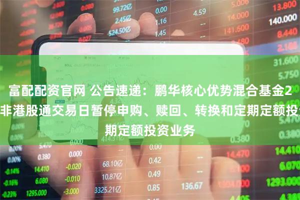 富配配资官网 公告速递：鹏华核心优势混合基金2026年非港股通交易日暂停申购、赎回、转换和定期定额投资业务