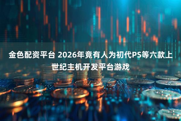 金色配资平台 2026年竟有人为初代PS等六款上世纪主机开发平台游戏