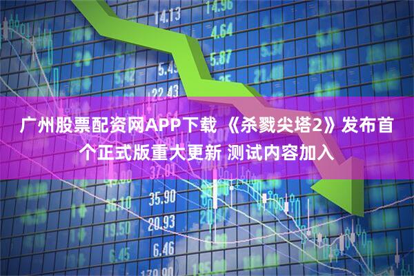 广州股票配资网APP下载 《杀戮尖塔2》发布首个正式版重大更新 测试内容加入
