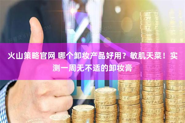 火山策略官网 哪个卸妆产品好用？敏肌天菜！实测一周无不适的卸妆膏