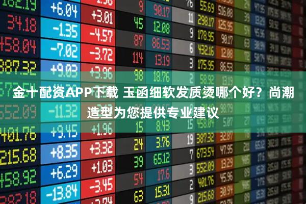 金十配资APP下载 玉函细软发质烫哪个好？尚潮造型为您提供专业建议