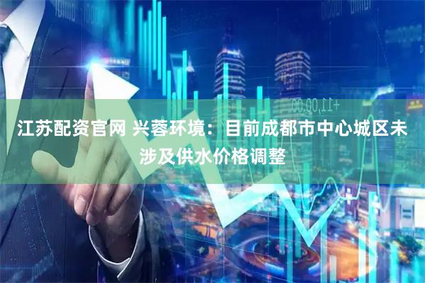 江苏配资官网 兴蓉环境：目前成都市中心城区未涉及供水价格调整