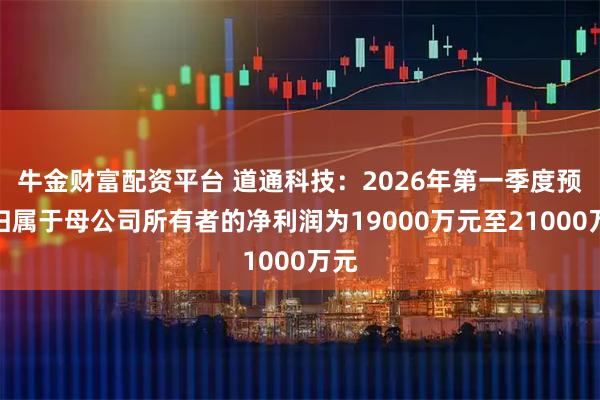 牛金财富配资平台 道通科技：2026年第一季度预计归属于母公司所有者的净利润为19000万元至21000万元