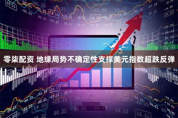 零柒配资 地缘局势不确定性支撑美元指数超跌反弹