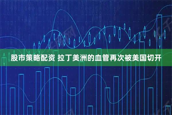 股市策略配资 拉丁美洲的血管再次被美国切开