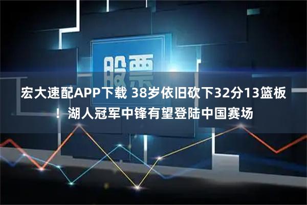 宏大速配APP下载 38岁依旧砍下32分13篮板！湖人冠军中锋有望登陆中国赛场