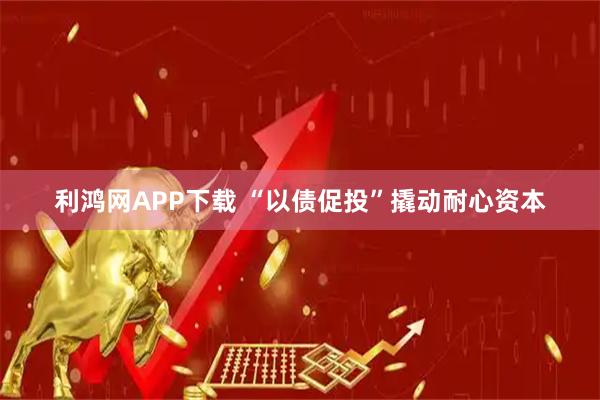 利鸿网APP下载 “以债促投”撬动耐心资本