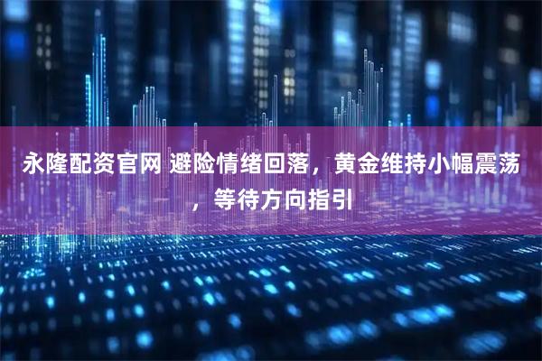 永隆配资官网 避险情绪回落，黄金维持小幅震荡，等待方向指引