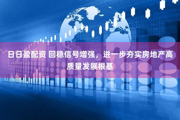 日日盈配资 回稳信号增强，进一步夯实房地产高质量发展根基