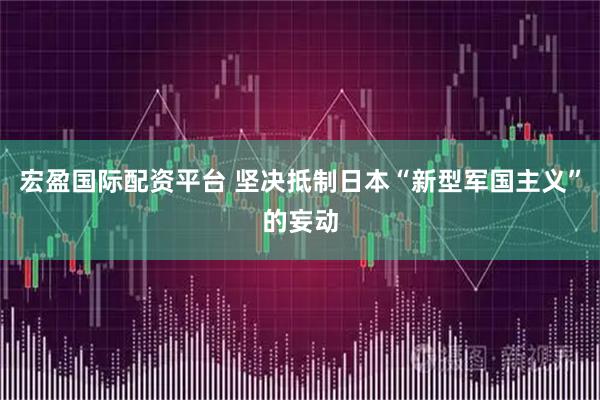 宏盈国际配资平台 坚决抵制日本“新型军国主义”的妄动