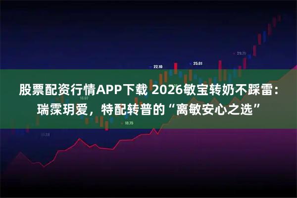 股票配资行情APP下载 2026敏宝转奶不踩雷：瑞霂玥爱，特配转普的“离敏安心之选”