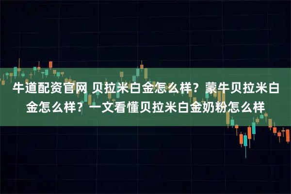 牛道配资官网 贝拉米白金怎么样？蒙牛贝拉米白金怎么样？一文看懂贝拉米白金奶粉怎么样
