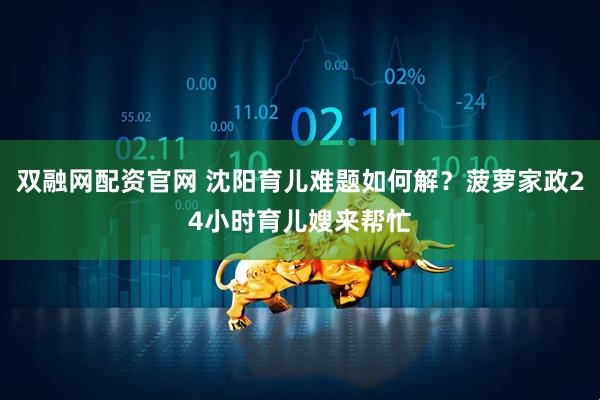 双融网配资官网 沈阳育儿难题如何解？菠萝家政24小时育儿嫂来帮忙