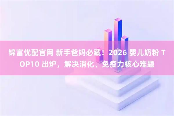 锦富优配官网 新手爸妈必藏！2026 婴儿奶粉 TOP10 出炉，解决消化、免疫力核心难题