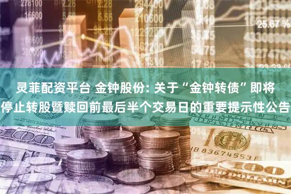 灵菲配资平台 金钟股份: 关于“金钟转债”即将停止转股暨赎回前最后半个交易日的重要提示性公告