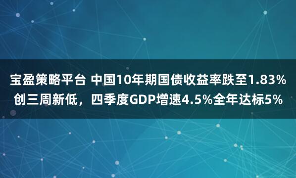 宝盈策略平台 中国10年期国债收益率跌至1.83%创三周新低，四季度GDP增速4.5%全年达标5%