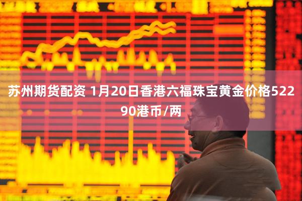 苏州期货配资 1月20日香港六福珠宝黄金价格52290港币/两