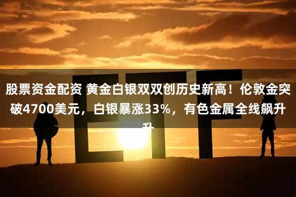 股票资金配资 黄金白银双双创历史新高！伦敦金突破4700美元，白银暴涨33%，有色金属全线飙升