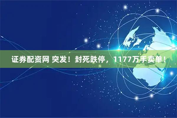 证券配资网 突发！封死跌停，1177万手卖单！