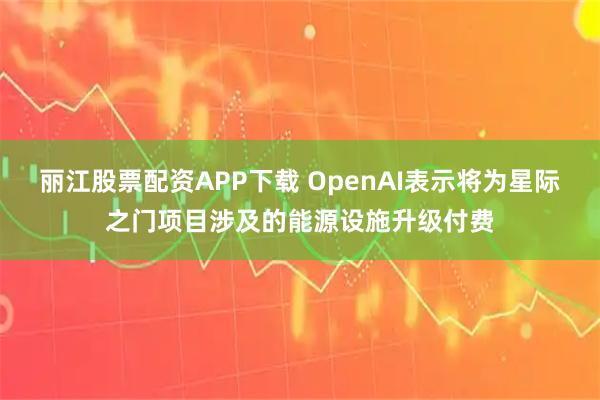丽江股票配资APP下载 OpenAI表示将为星际之门项目涉及的能源设施升级付费