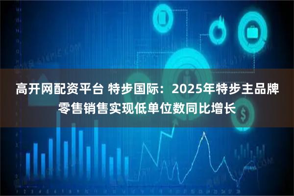 高开网配资平台 特步国际：2025年特步主品牌零售销售实现低单位数同比增长