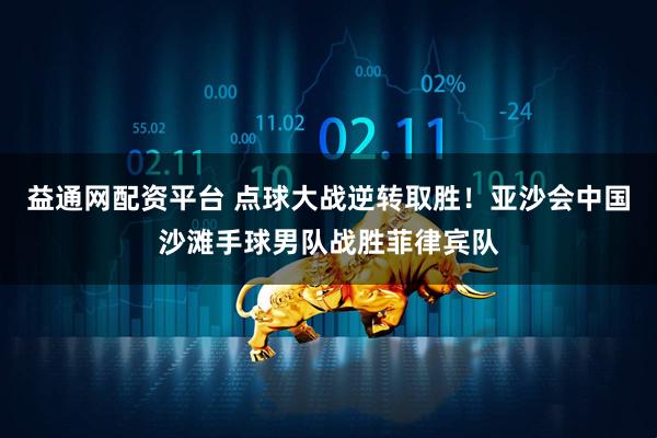 益通网配资平台 点球大战逆转取胜！亚沙会中国沙滩手球男队战胜菲律宾队
