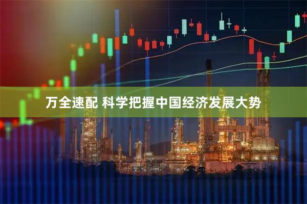 万全速配 科学把握中国经济发展大势