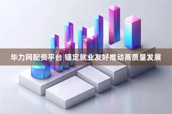 华力网配资平台 锚定就业友好推动高质量发展