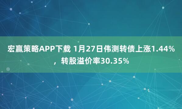 宏赢策略APP下载 1月27日伟测转债上涨1.44%，转股溢价率30.35%