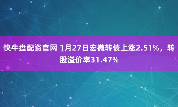 快牛盘配资官网 1月27日宏微转债上涨2.51%,转股溢价率31.47%