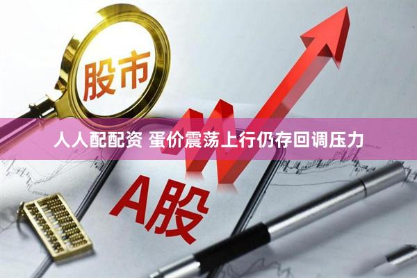 人人配配资 蛋价震荡上行仍存回调压力