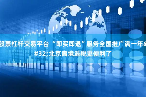 股票杠杆交易平台 “即买即退”服务全国推广满一年 北京离境退税更便利了